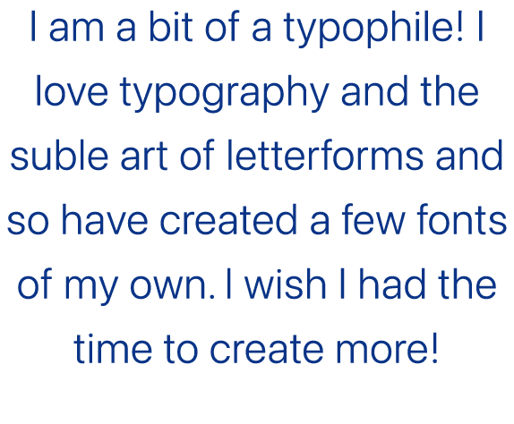 I am a bit of a typophile! I love typography and the suble art of letterforms and so have created a few fonts of my o...