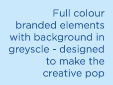 Full colour branded elements with background in greyscle designed to make the creative pop