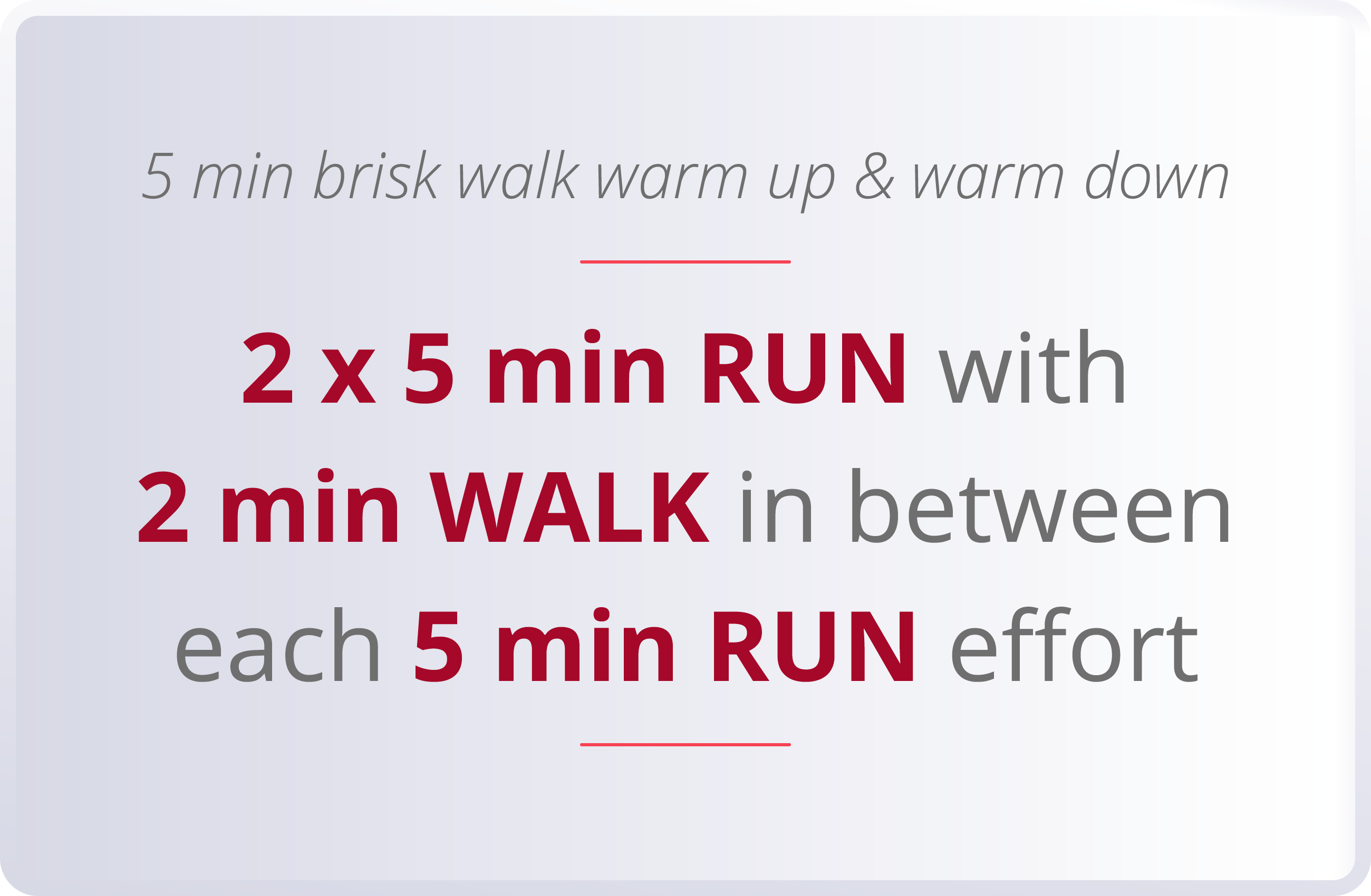 5 min brisk walk warm up & warm down  2 x 5 min RUN with 2 min WALK in between each 5 min RUN effort 
