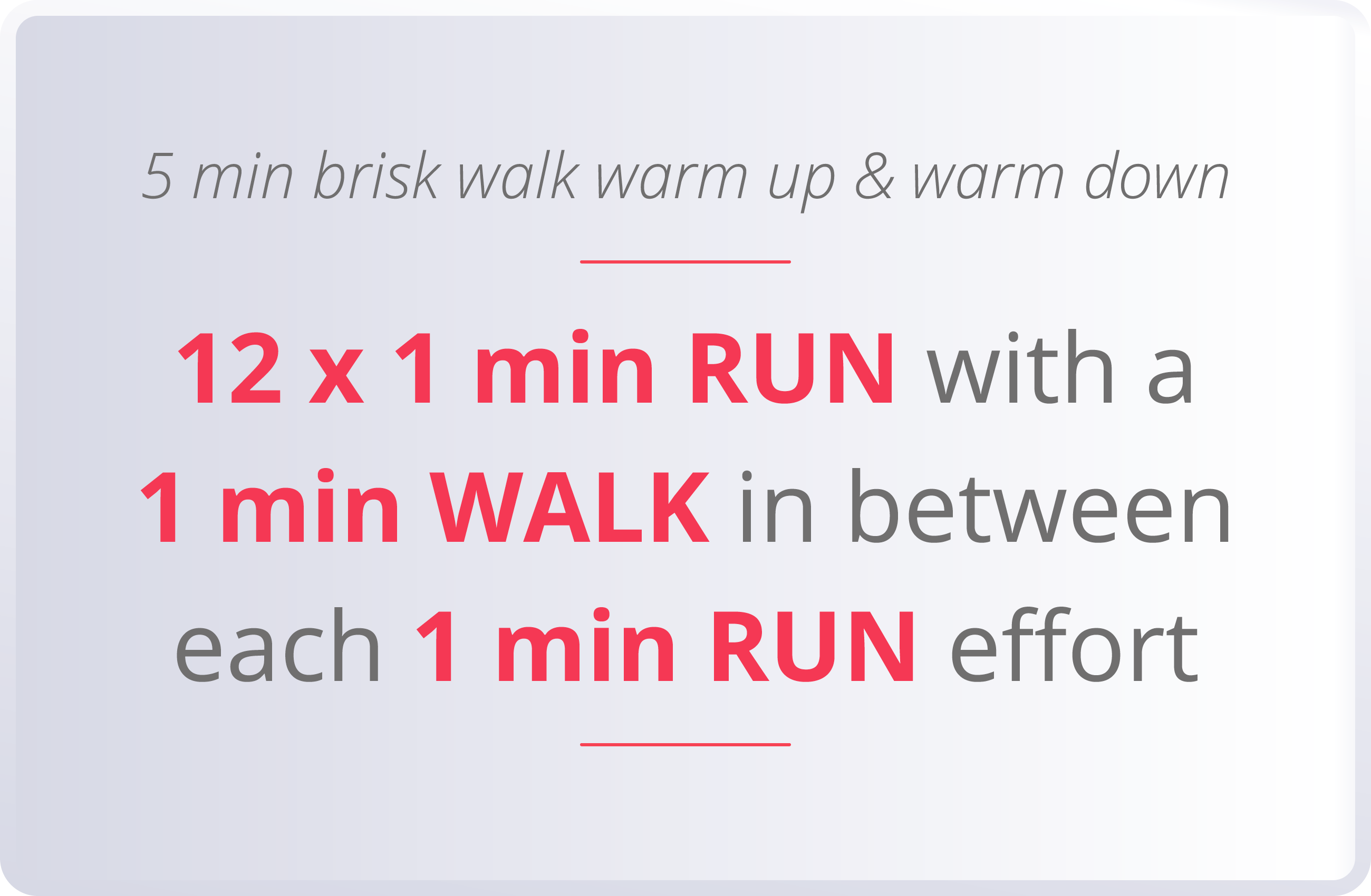 5 min brisk walk warm up & warm down  12 x 1 min RUN with a 1 min WALK in between each 1 min RUN effort 
