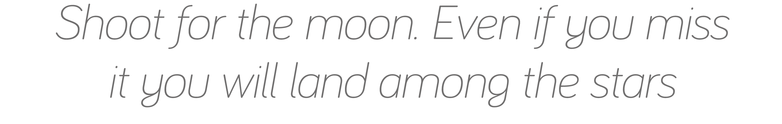 Shoot for the moon  Even if you miss it you will land among the stars