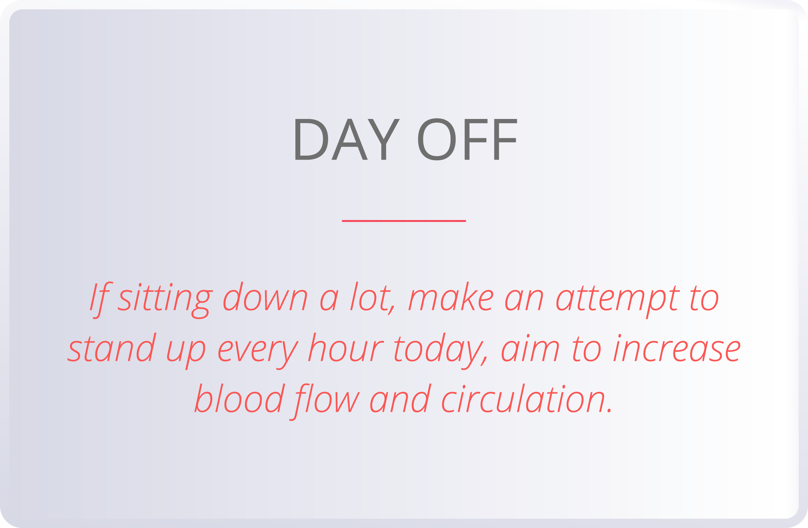 DAY OFF  If sitting down a lot, make an attempt to stand up every hour today, aim to increase blood flow and circulat   