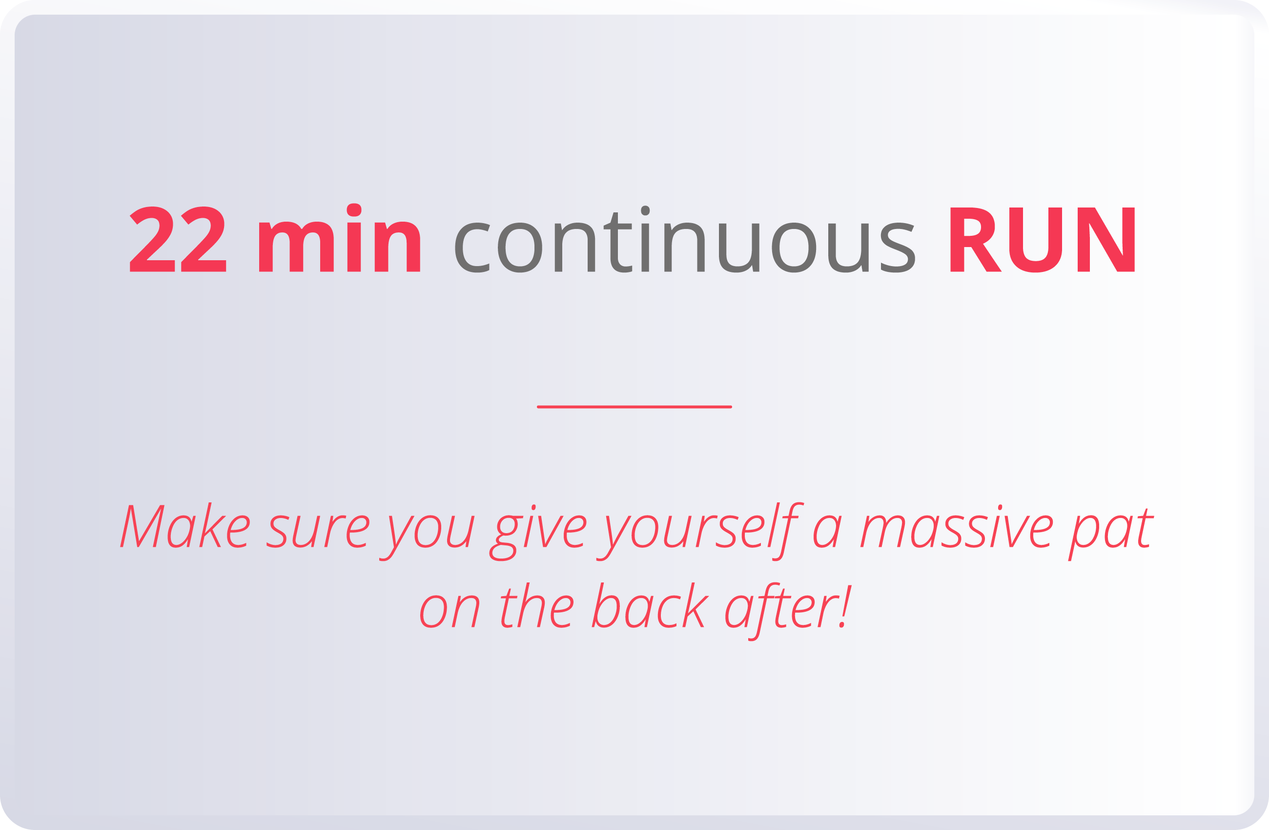 22 min continuous RUN  Make sure you give yourself a massive pat on the back after 