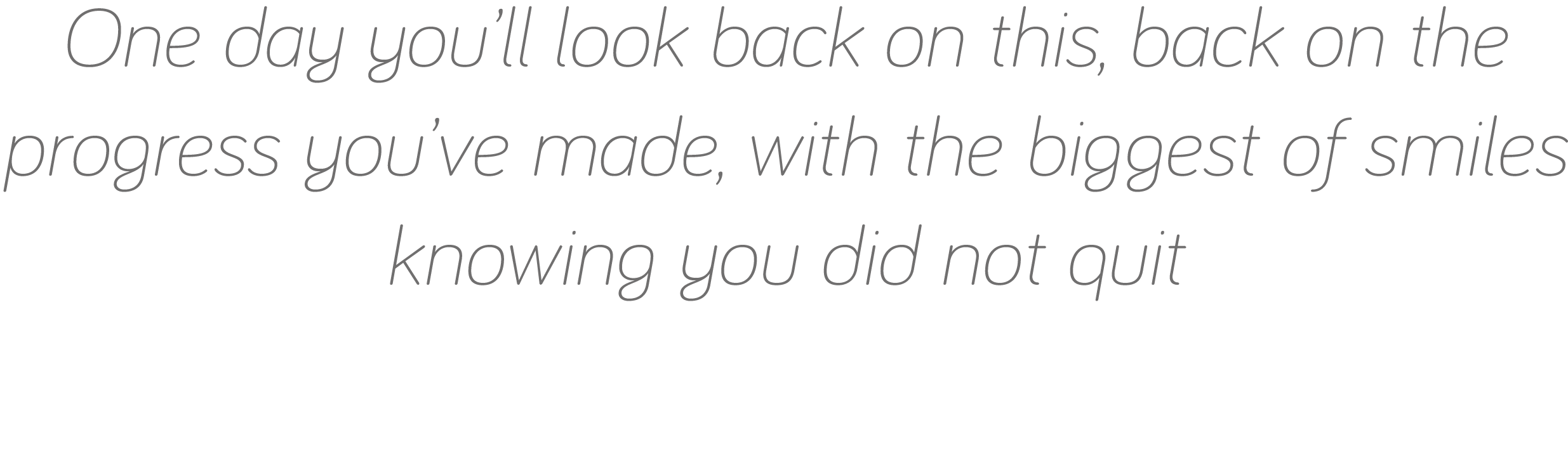 One day you ll look back on this, back on the progress you ve made, with the biggest of smiles knowing you did not quit