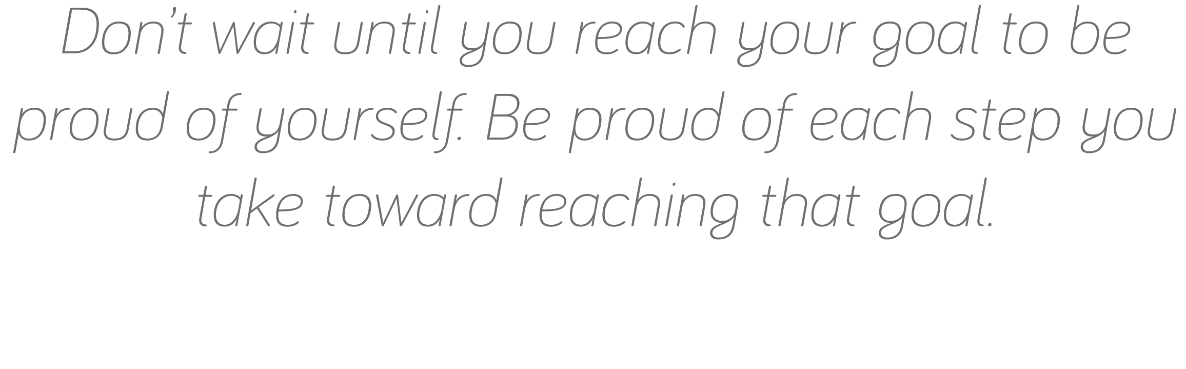 Don t wait until you reach your goal to be proud of yourself  Be proud of each step you take toward reaching that goal 