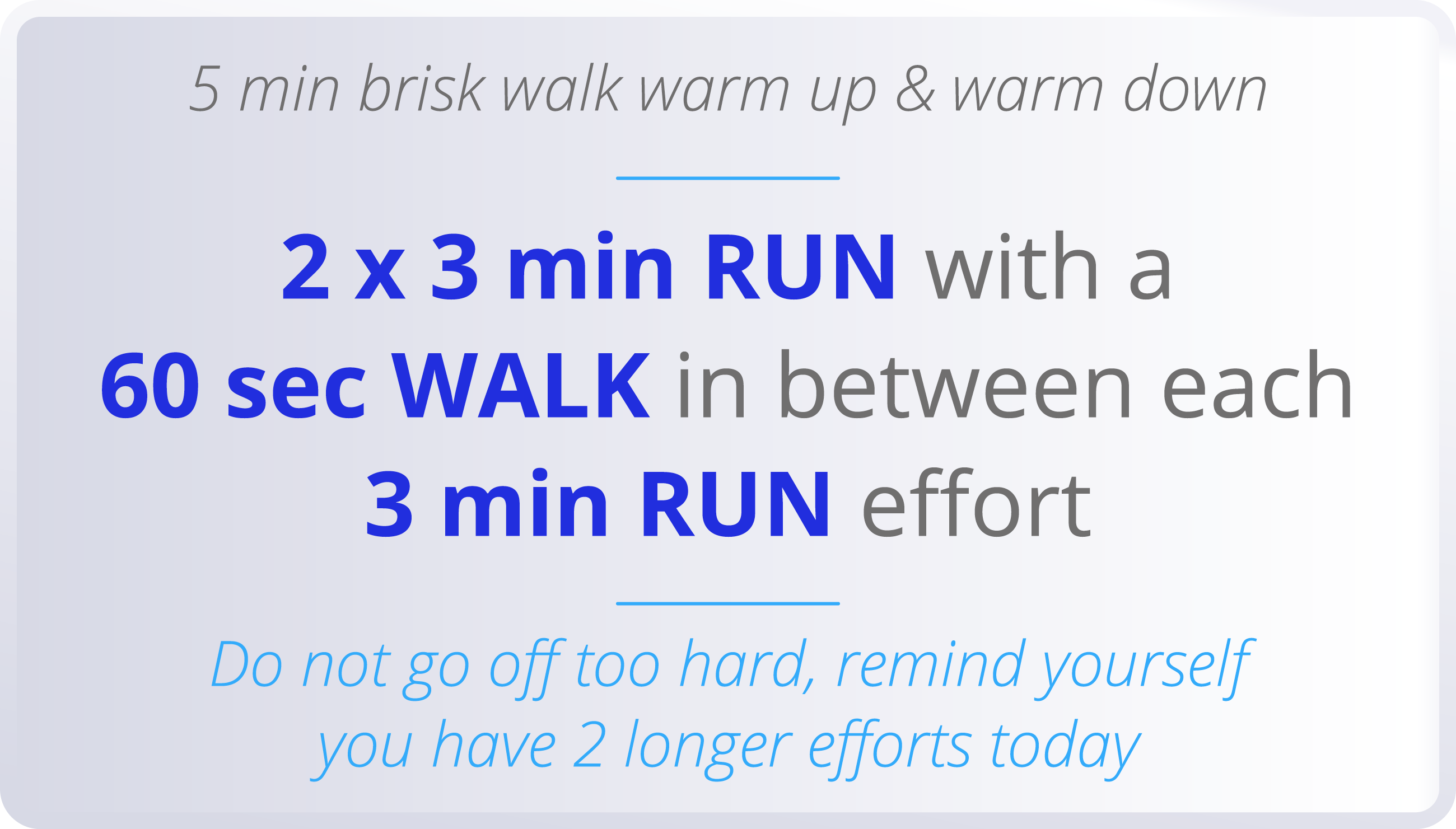 5 min brisk walk warm up & warm down  2 x 3 min RUN with a 60 sec WALK in between each 3 min RUN effort  Do not go of   