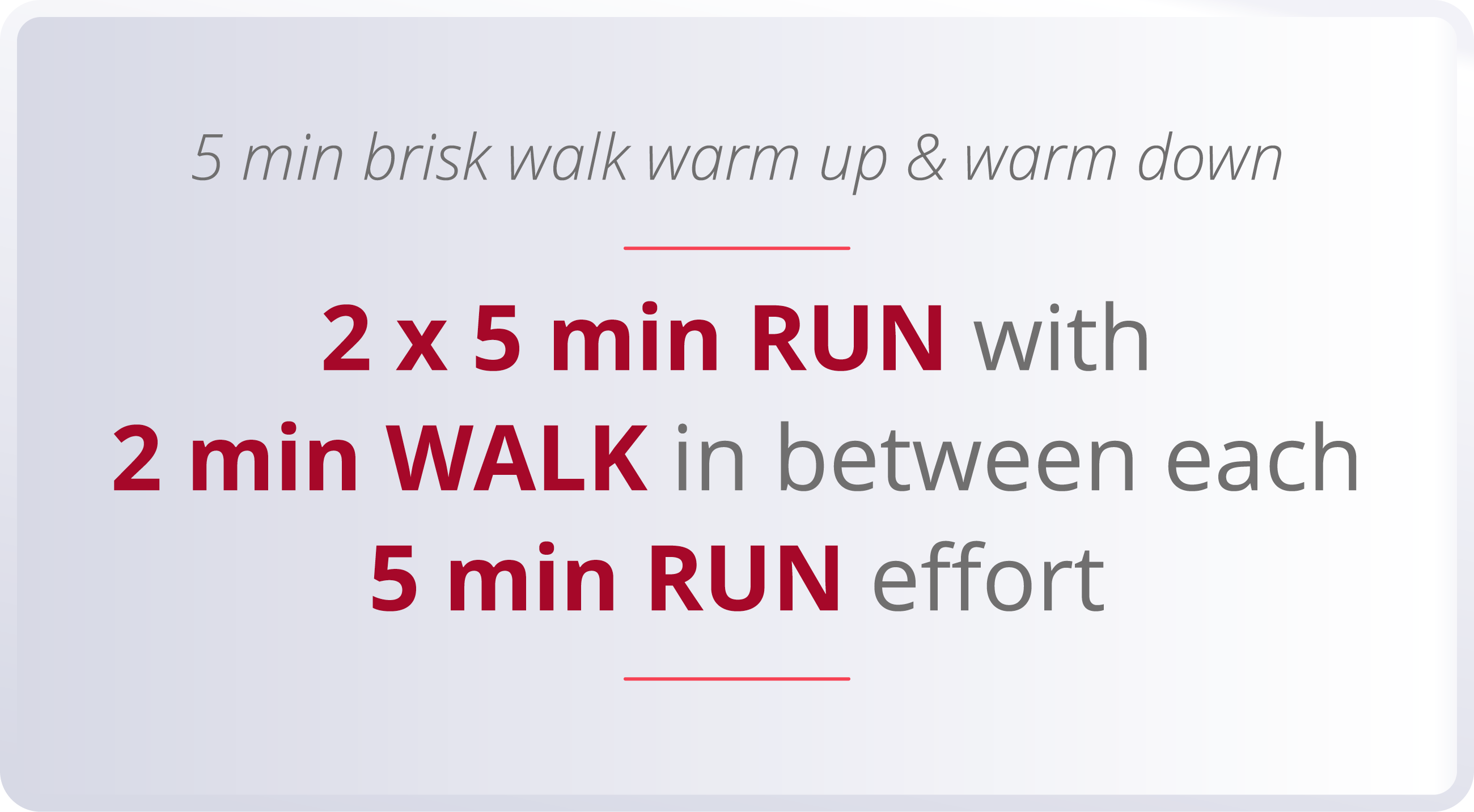 5 min brisk walk warm up & warm down  2 x 5 min RUN with 2 min WALK in between each 5 min RUN effort 