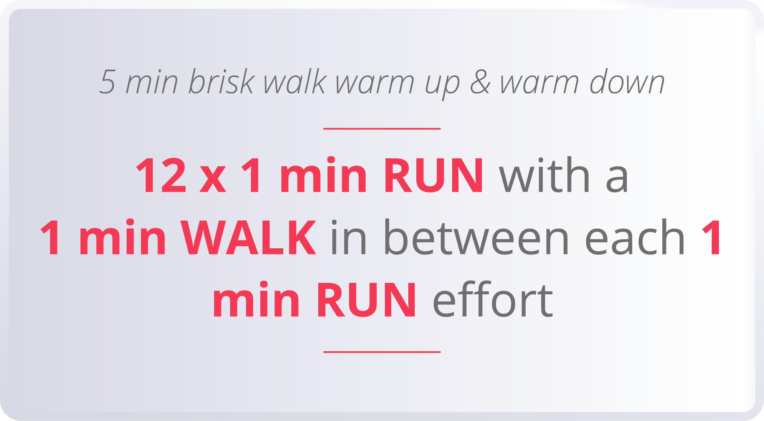 5 min brisk walk warm up & warm down  12 x 1 min RUN with a 1 min WALK in between each 1 min RUN effort 