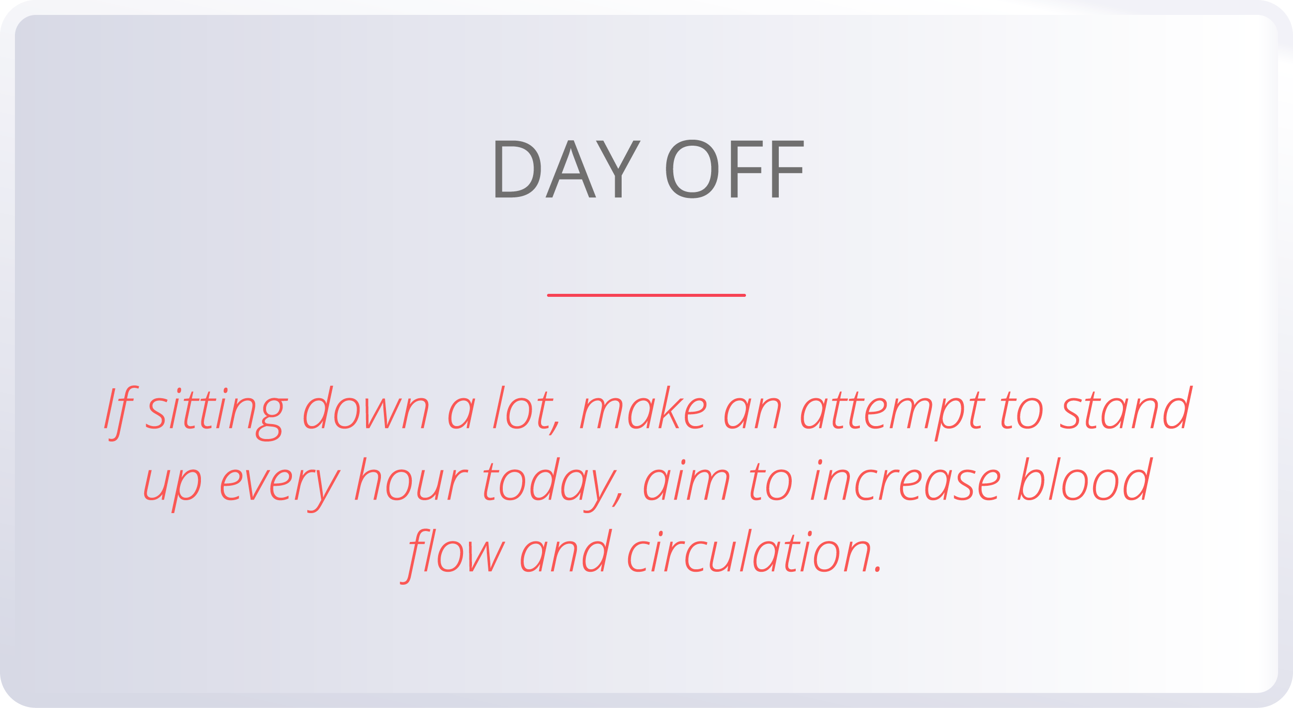 DAY OFF  If sitting down a lot, make an attempt to stand up every hour today, aim to increase blood flow and circulat   