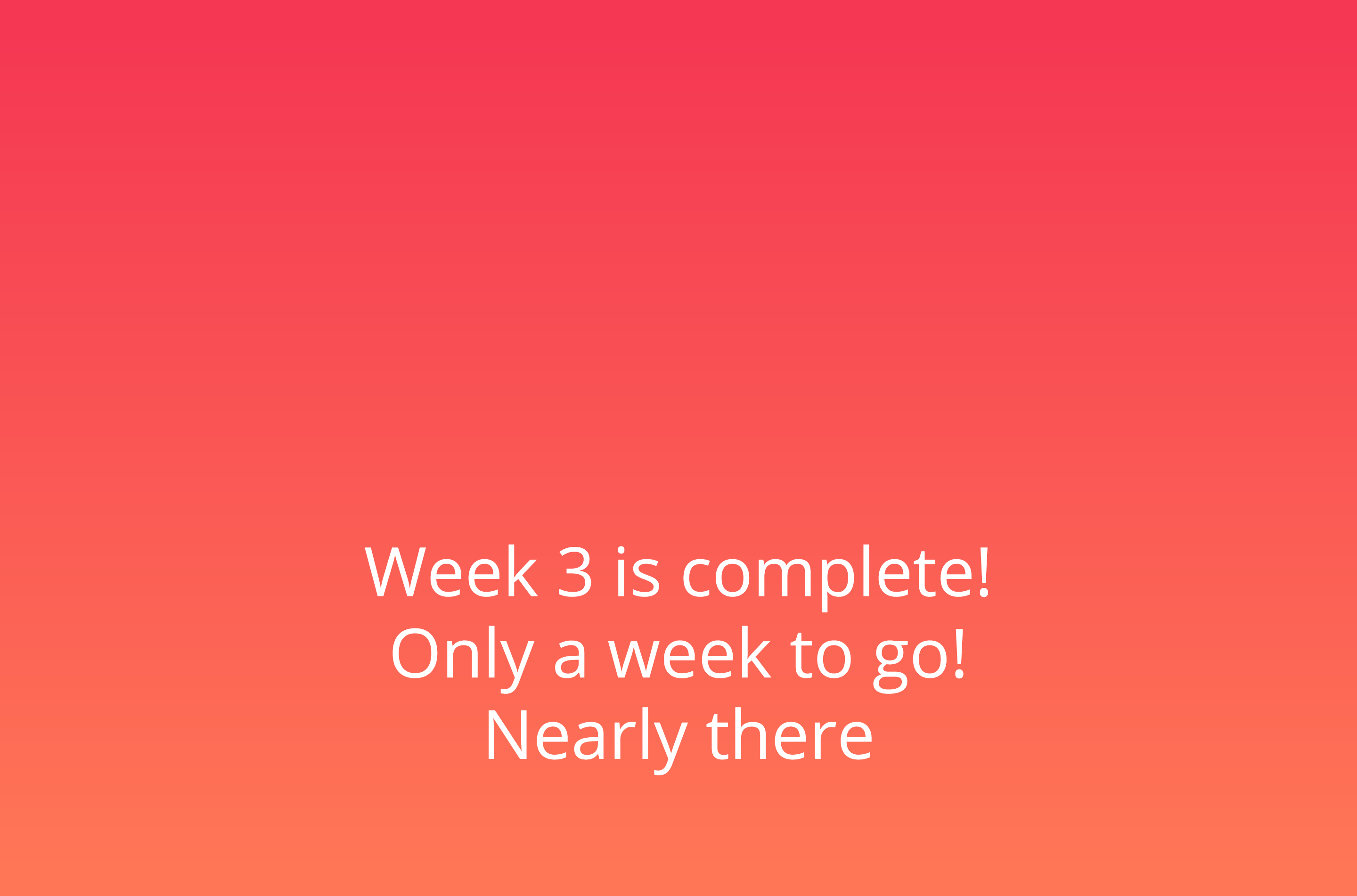    Week 3 is complete  Only a week to go  Nearly there