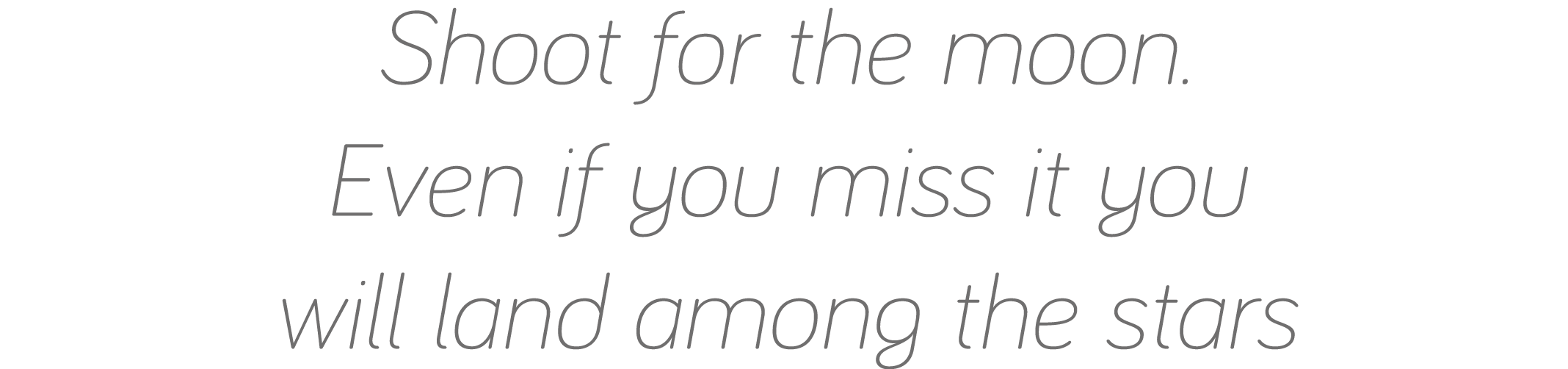 Shoot for the moon  Even if you miss it you will land among the stars