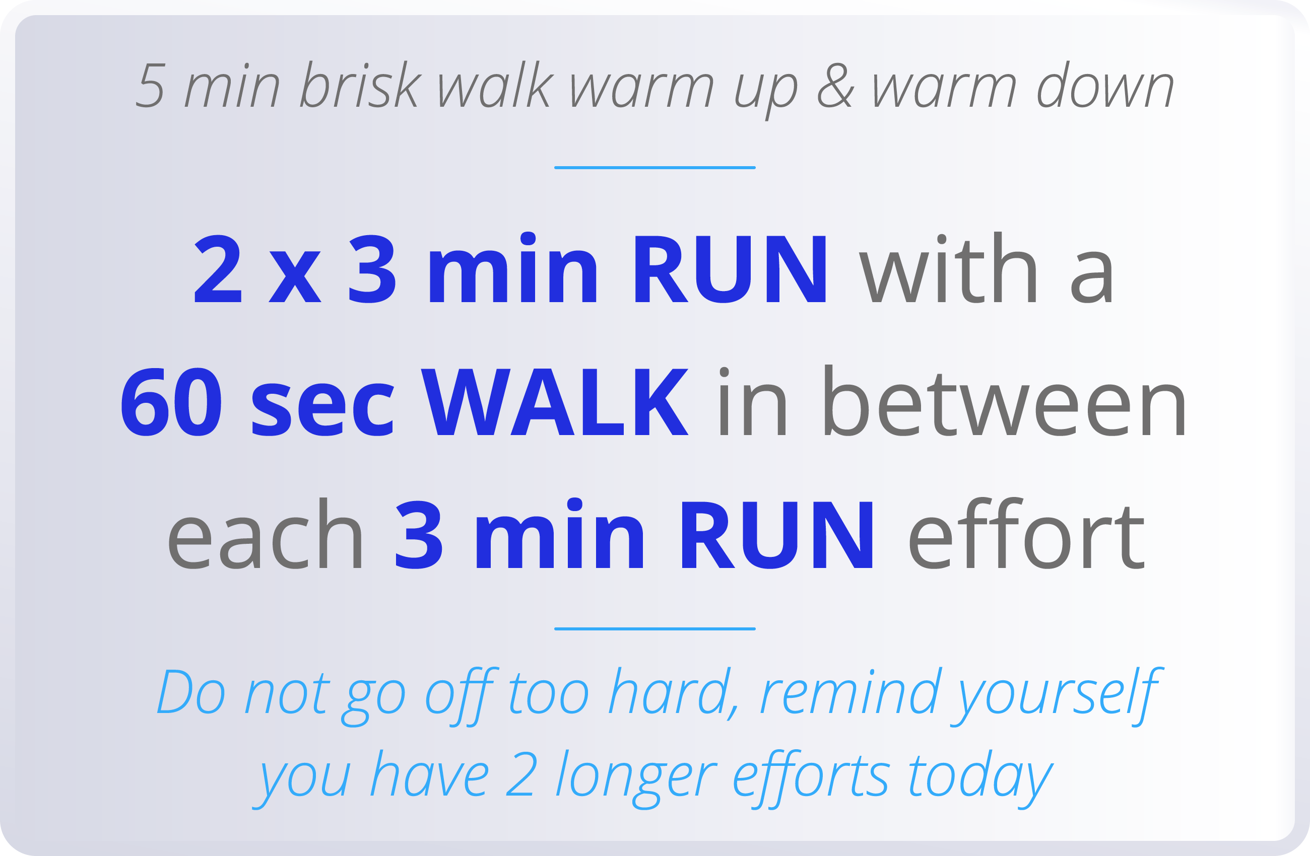 5 min brisk walk warm up & warm down  2 x 3 min RUN with a 60 sec WALK in between each 3 min RUN effort  Do not go of   