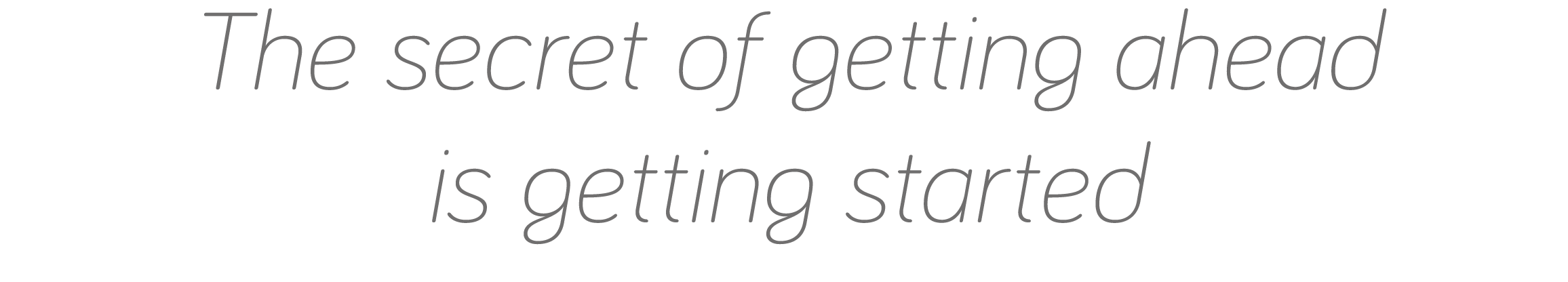 The secret of getting ahead is getting started