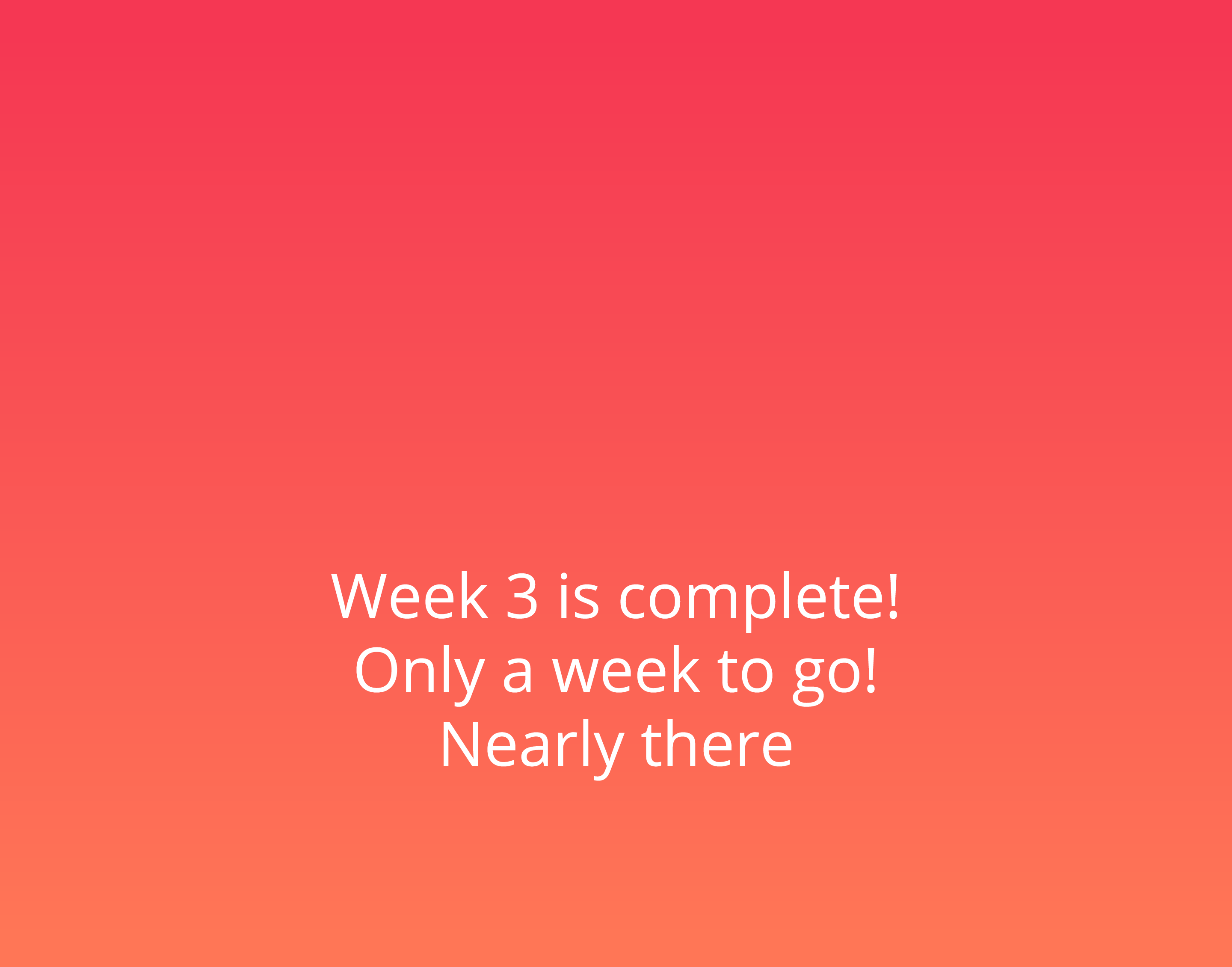    Week 3 is complete  Only a week to go  Nearly there
