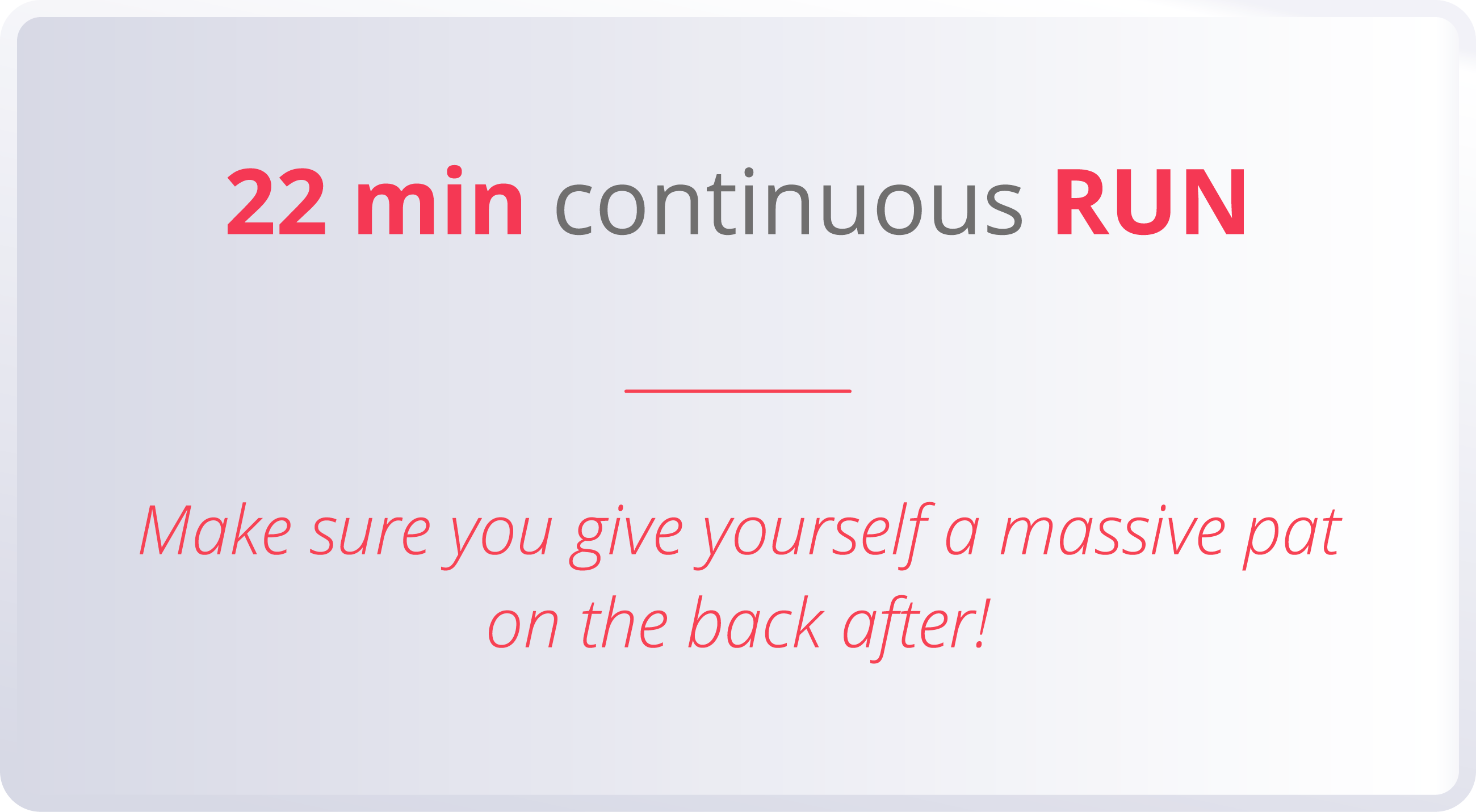 22 min continuous RUN  Make sure you give yourself a massive pat on the back after 