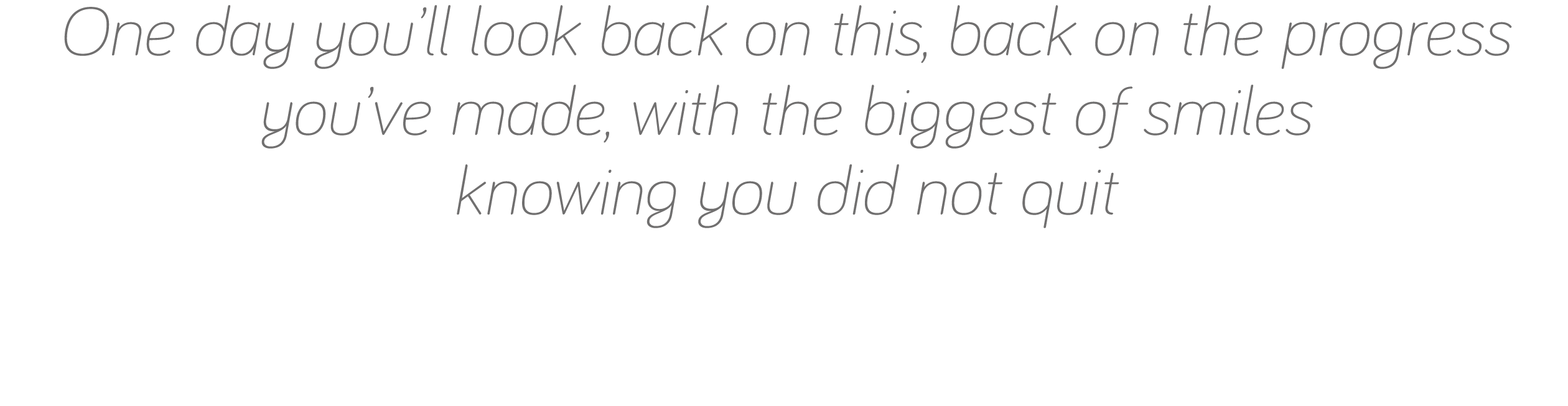 One day you ll look back on this, back on the progress you ve made, with the biggest of smiles knowing you did not quit