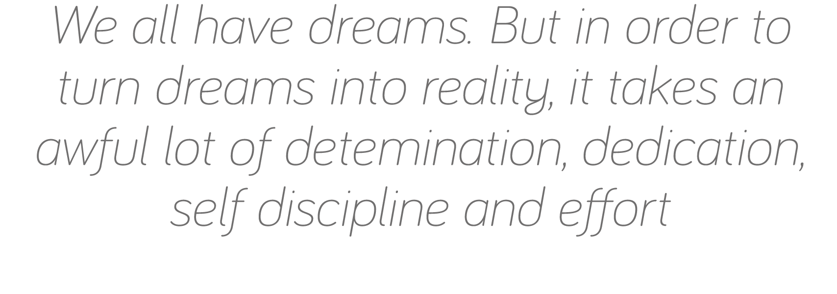 We all have dreams  But in order to turn dreams into reality, it takes an awful lot of detemination, dedication, self   