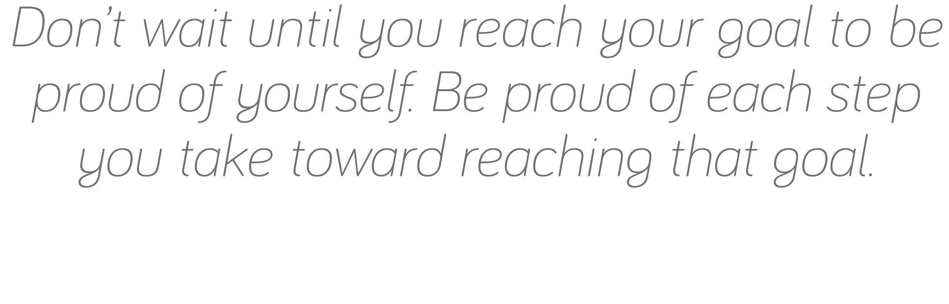Don t wait until you reach your goal to be proud of yourself  Be proud of each step you take toward reaching that goal 