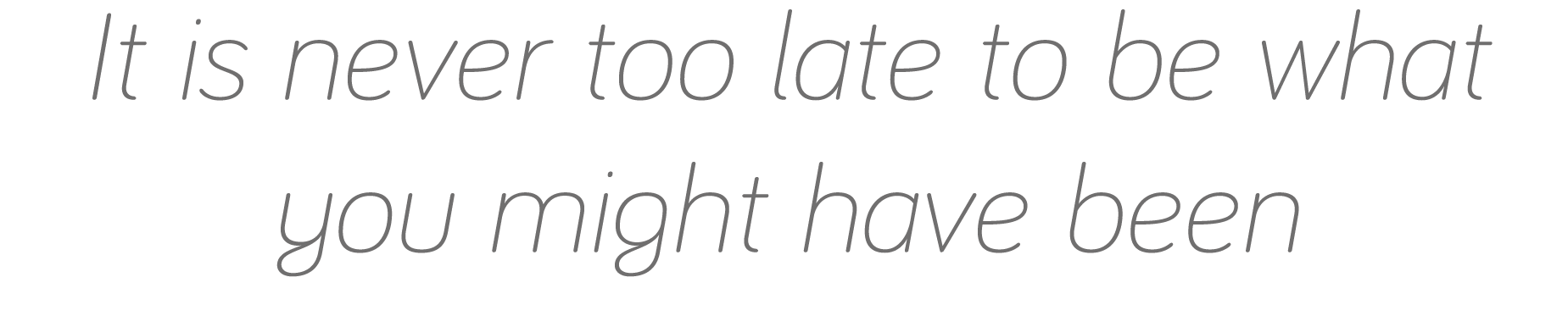 It is never too late to be what you might have been